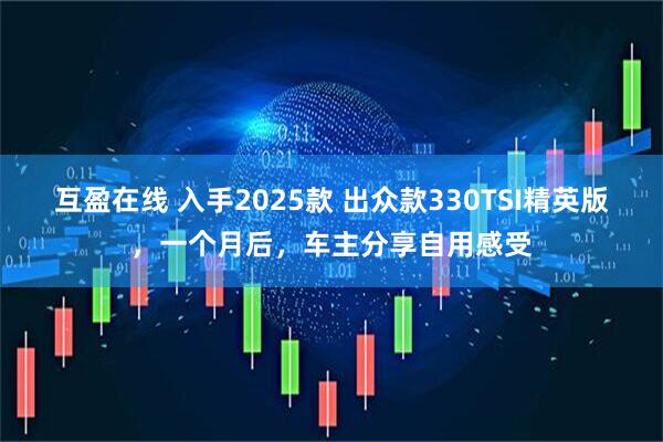 互盈在线 入手2025款 出众款330TSI精英版，一个月后，车主分享自用感受