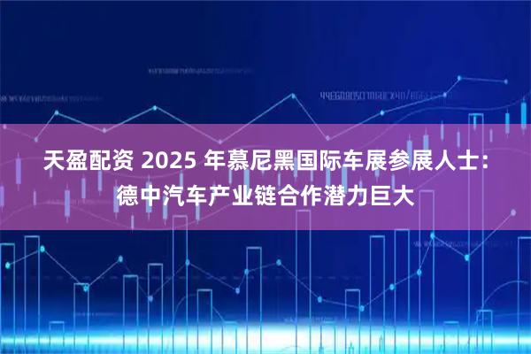 天盈配资 2025 年慕尼黑国际车展参展人士：德中汽车产业链合作潜力巨大