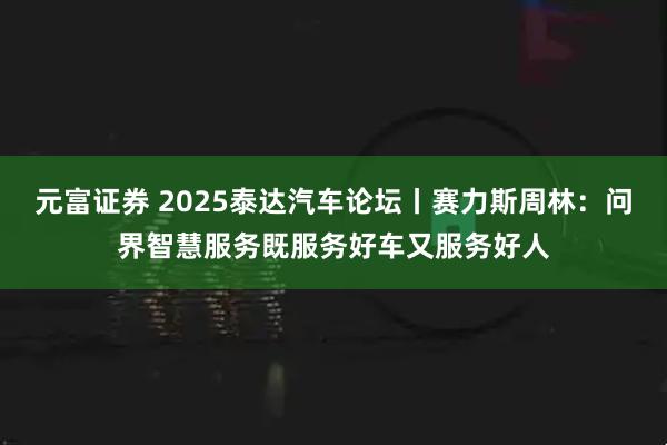 元富证券 2025泰达汽车论坛丨赛力斯周林：问界智慧服务既服务好车又服务好人