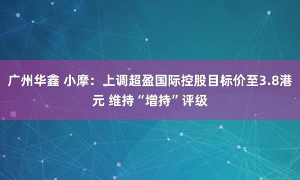 广州华鑫 小摩：上调超盈国际控股目标价至3.8港元 维持“增持”评级