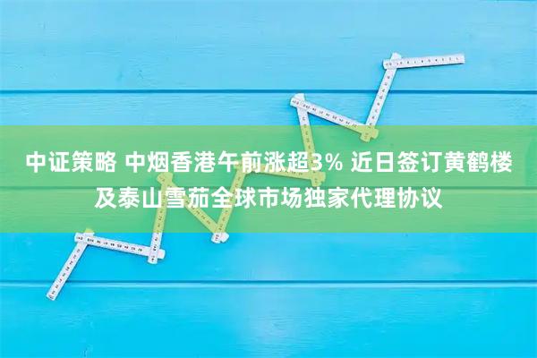 中证策略 中烟香港午前涨超3% 近日签订黄鹤楼及泰山雪茄全球市场独家代理协议