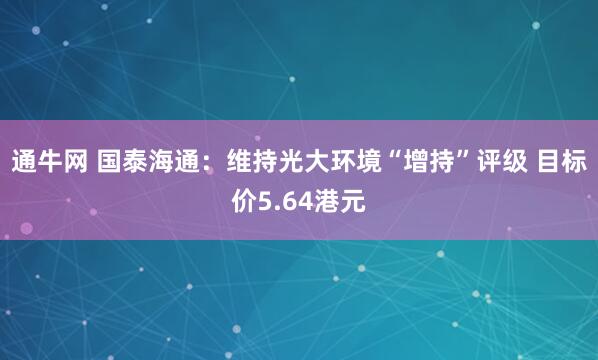 通牛网 国泰海通：维持光大环境“增持”评级 目标价5.64港元