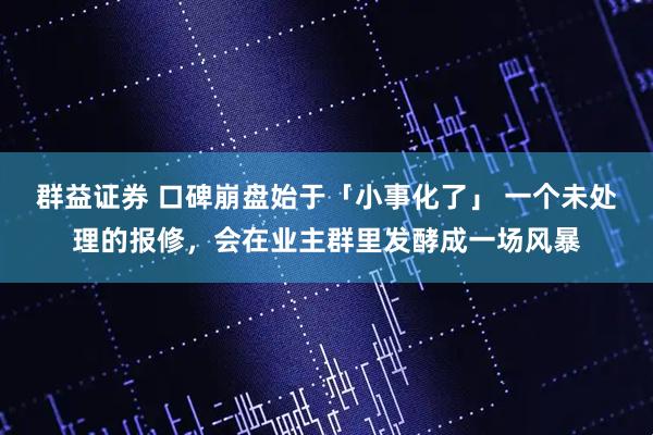 群益证券 口碑崩盘始于「小事化了」 一个未处理的报修，会在业主群里发酵成一场风暴