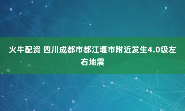 火牛配资 四川成都市都江堰市附近发生4.0级左右地震