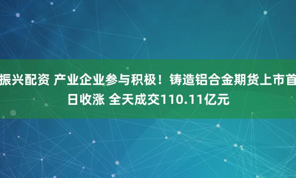 振兴配资 产业企业参与积极！铸造铝合金期货上市首日收涨 全天成交110.11亿元