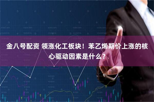 金八号配资 领涨化工板块！苯乙烯期价上涨的核心驱动因素是什么？