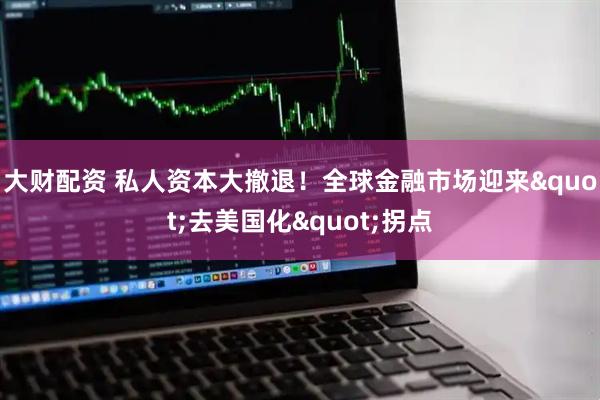大财配资 私人资本大撤退！全球金融市场迎来"去美国化"拐点