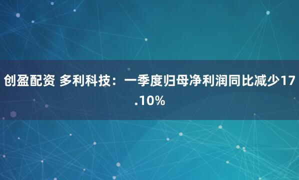 创盈配资 多利科技：一季度归母净利润同比减少17.10%