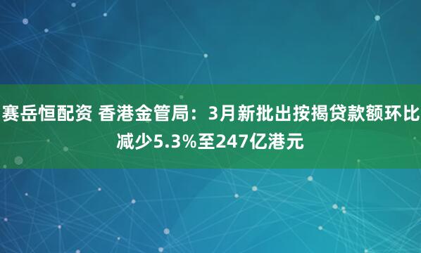 赛岳恒配资 香港金管局：3月新批出按揭贷款额环比减少5.3%至247亿港元