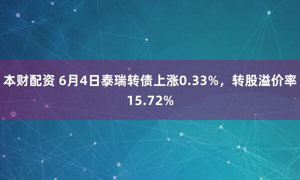 本财配资 6月4日泰瑞转债上涨0.33%，转股溢价率15.72%