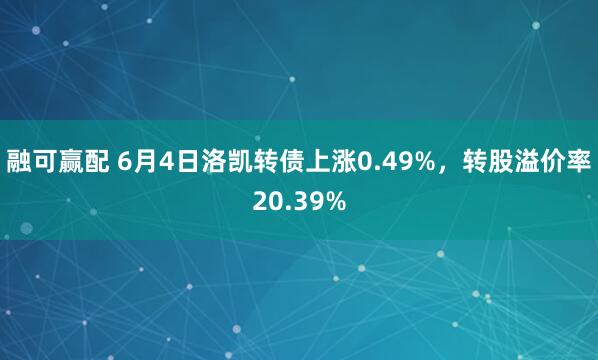 融可赢配 6月4日洛凯转债上涨0.49%，转股溢价率20.39%