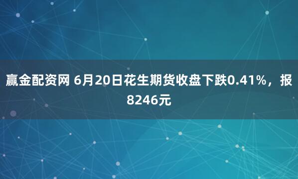 赢金配资网 6月20日花生期货收盘下跌0.41%，报8246元