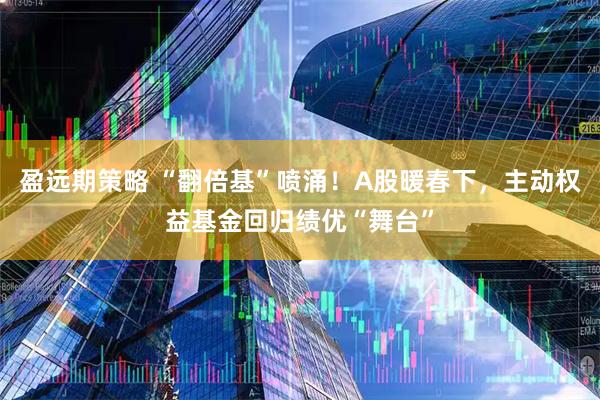 盈远期策略 “翻倍基”喷涌！A股暖春下，主动权益基金回归绩优“舞台”