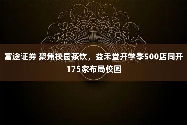 富途证券 聚焦校园茶饮，益禾堂开学季500店同开175家布局校园