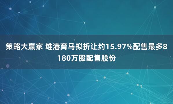 策略大赢家 维港育马拟折让约15.97%配售最多8180万股配售股份