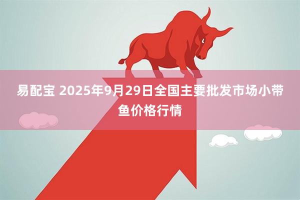 易配宝 2025年9月29日全国主要批发市场小带鱼价格行情