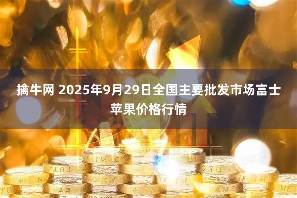 擒牛网 2025年9月29日全国主要批发市场富士苹果价格行情