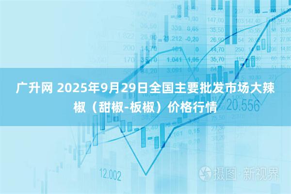 广升网 2025年9月29日全国主要批发市场大辣椒（甜椒-板椒）价格行情