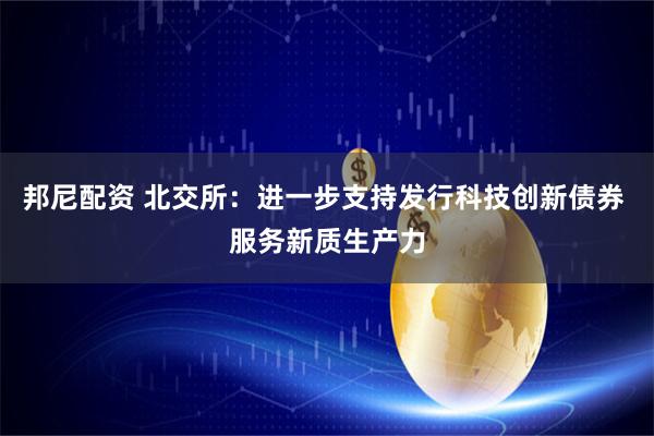 邦尼配资 北交所：进一步支持发行科技创新债券 服务新质生产力