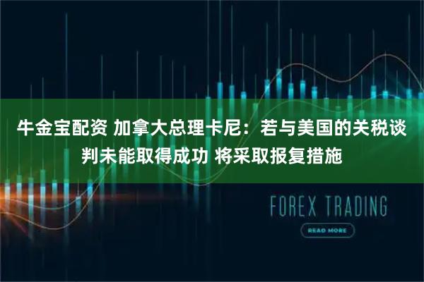 牛金宝配资 加拿大总理卡尼：若与美国的关税谈判未能取得成功 将采取报复措施