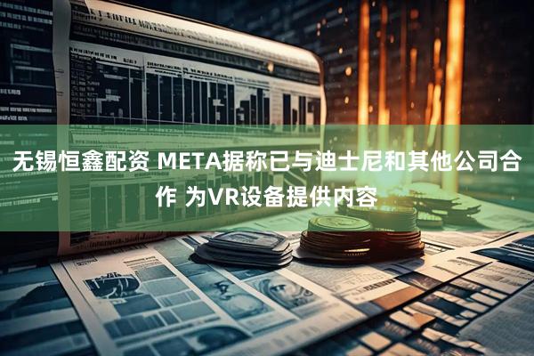 无锡恒鑫配资 META据称已与迪士尼和其他公司合作 为VR设备提供内容