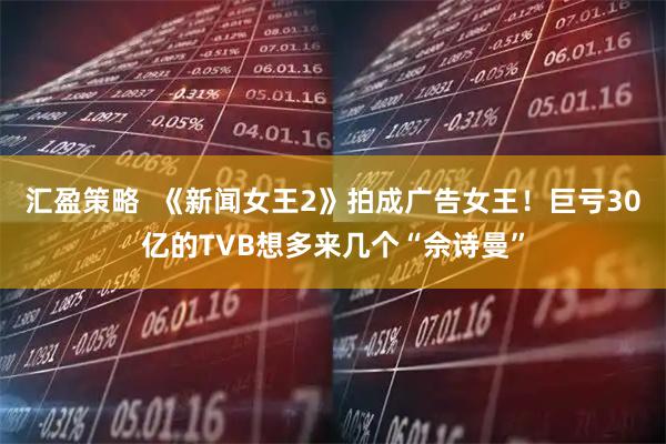 汇盈策略  《新闻女王2》拍成广告女王！巨亏30亿的TVB想多来几个“佘诗曼”