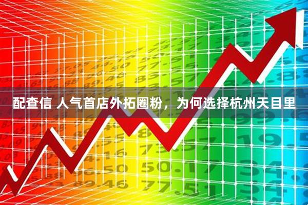 配查信 人气首店外拓圈粉，为何选择杭州天目里