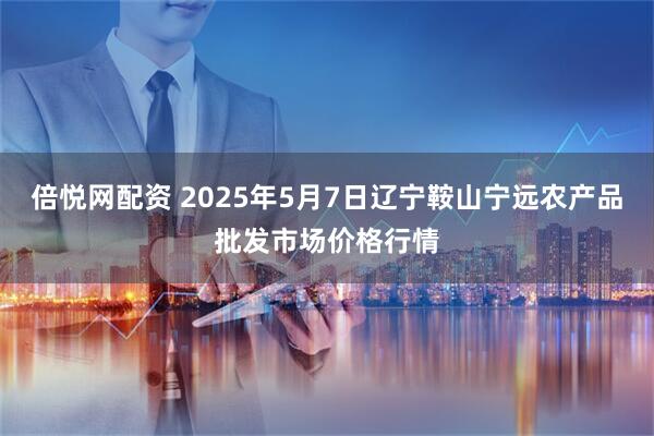 倍悦网配资 2025年5月7日辽宁鞍山宁远农产品批发市场价格行情