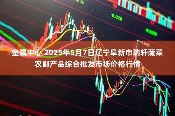 金赢中心 2025年5月7日辽宁阜新市瑞轩蔬菜农副产品综合批发市场价格行情