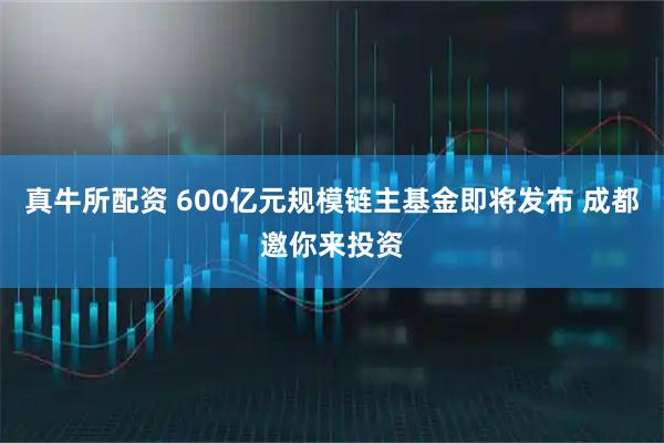 真牛所配资 600亿元规模链主基金即将发布 成都邀你来投资