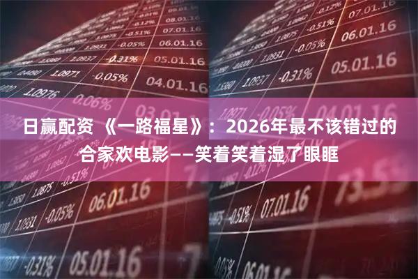 日赢配资 《一路福星》：2026年最不该错过的合家欢电影——笑着笑着湿了眼眶