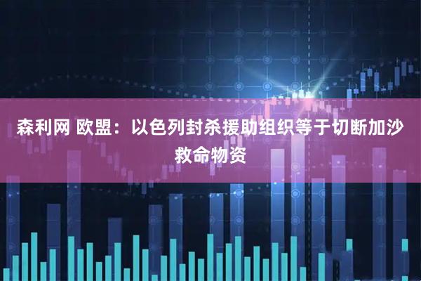 森利网 欧盟：以色列封杀援助组织等于切断加沙救命物资