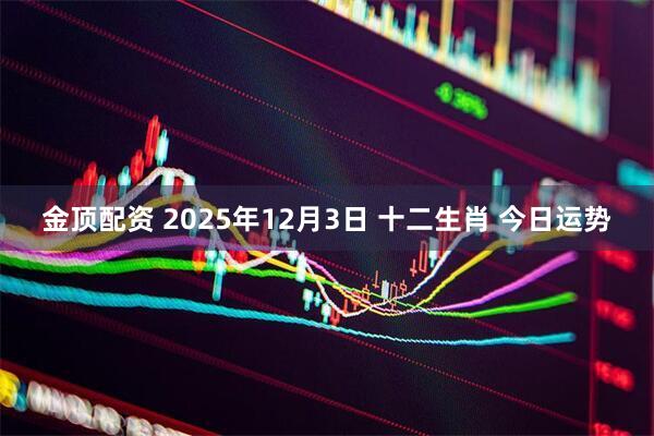 金顶配资 2025年12月3日 十二生肖 今日运势
