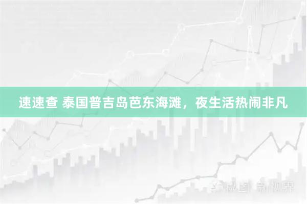 速速查 泰国普吉岛芭东海滩，夜生活热闹非凡