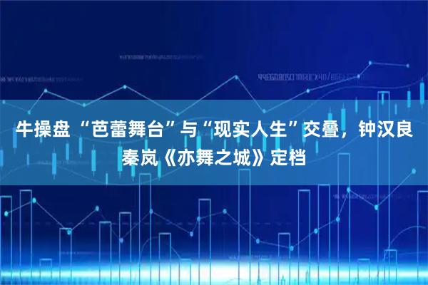 牛操盘 “芭蕾舞台”与“现实人生”交叠，钟汉良秦岚《亦舞之城》定档
