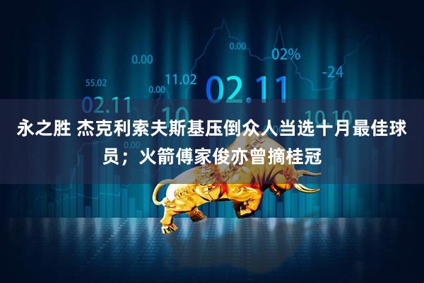 永之胜 杰克利索夫斯基压倒众人当选十月最佳球员；火箭傅家俊亦曾摘桂冠