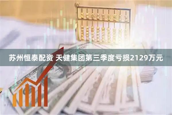 苏州恒泰配资 天健集团第三季度亏损2129万元