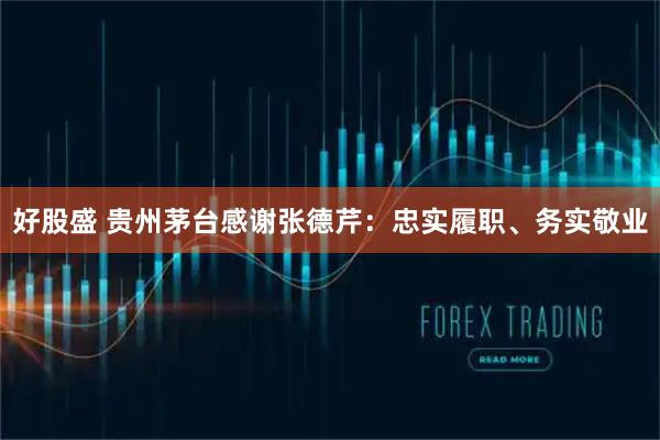 好股盛 贵州茅台感谢张德芹：忠实履职、务实敬业